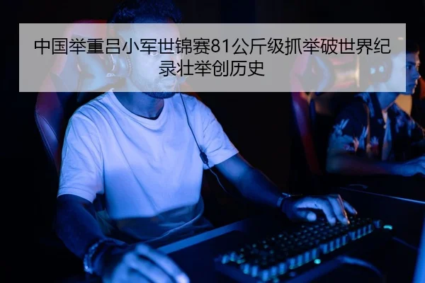 中国举重吕小军世锦赛81公斤级抓举破世界纪录壮举创历史